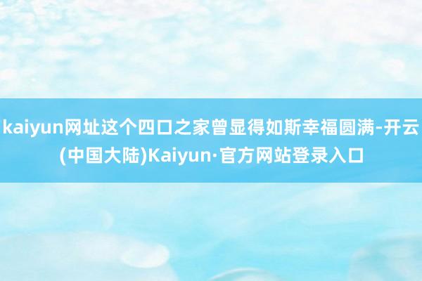 kaiyun网址这个四口之家曾显得如斯幸福圆满-开云(中国大陆)Kaiyun·官方网站登录入口