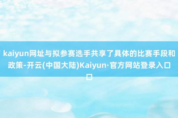 kaiyun网址与拟参赛选手共享了具体的比赛手段和政策-开云(中国大陆)Kaiyun·官方网站登录入口
