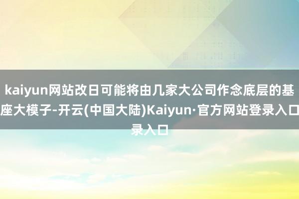 kaiyun网站改日可能将由几家大公司作念底层的基座大模子-开云(中国大陆)Kaiyun·官方网站登录入口