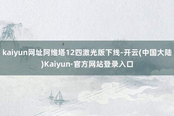 kaiyun网址阿维塔12四激光版下线-开云(中国大陆)Kaiyun·官方网站登录入口