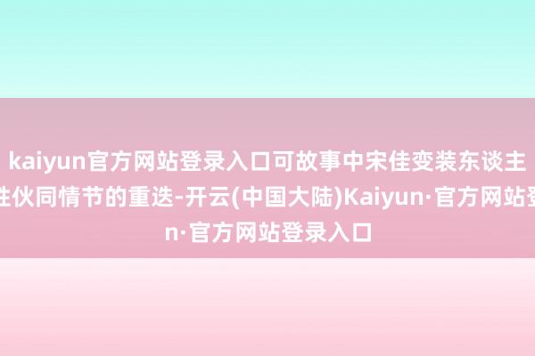 kaiyun官方网站登录入口可故事中宋佳变装东谈主设、女性伙同情节的重迭-开云(中国大陆)Kaiyun·官方网站登录入口