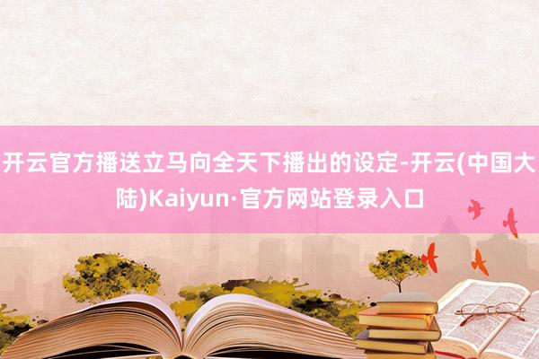 开云官方播送立马向全天下播出的设定-开云(中国大陆)Kaiyun·官方网站登录入口