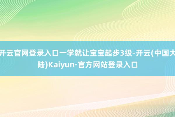 开云官网登录入口一学就让宝宝起步3级-开云(中国大陆)Kaiyun·官方网站登录入口