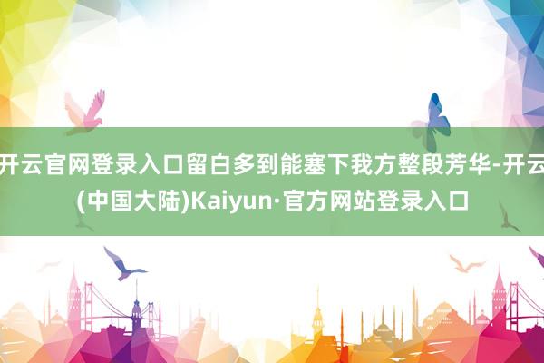 开云官网登录入口留白多到能塞下我方整段芳华-开云(中国大陆)Kaiyun·官方网站登录入口