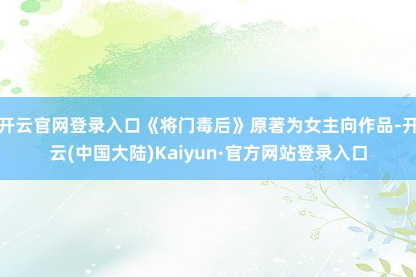 开云官网登录入口《将门毒后》原著为女主向作品-开云(中国大陆)Kaiyun·官方网站登录入口