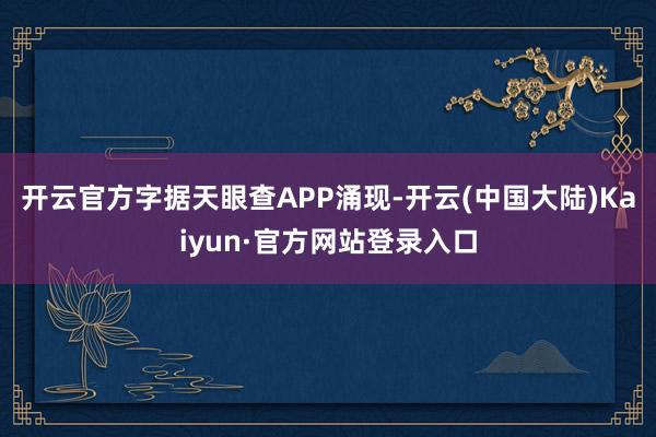 开云官方字据天眼查APP涌现-开云(中国大陆)Kaiyun·官方网站登录入口
