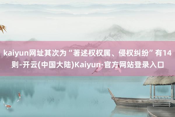 kaiyun网址其次为“著述权权属、侵权纠纷”有14则-开云(中国大陆)Kaiyun·官方网站登录入口
