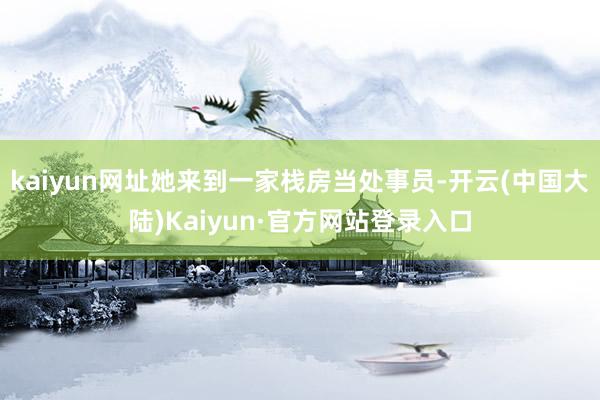 kaiyun网址她来到一家栈房当处事员-开云(中国大陆)Kaiyun·官方网站登录入口
