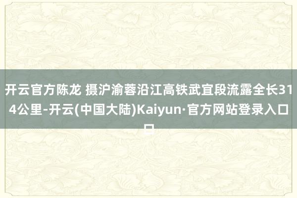 开云官方陈龙 摄　　沪渝蓉沿江高铁武宜段流露全长314公里-开云(中国大陆)Kaiyun·官方网站登录入口
