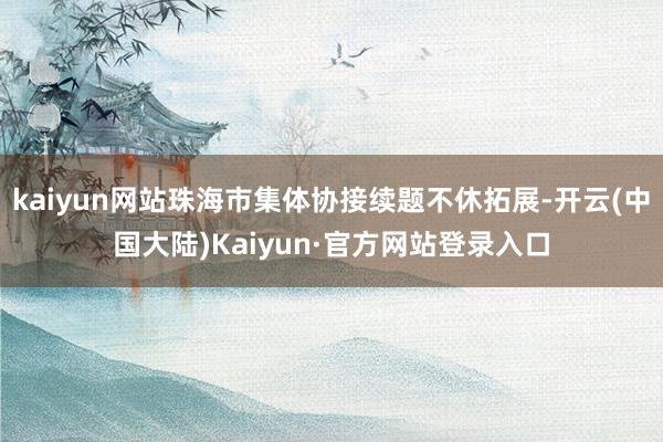 kaiyun网站珠海市集体协接续题不休拓展-开云(中国大陆)Kaiyun·官方网站登录入口