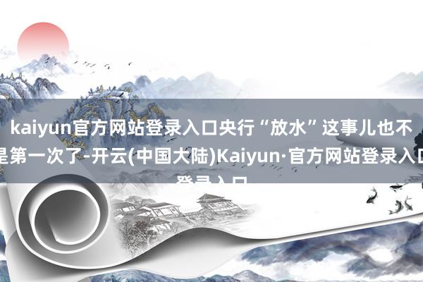 kaiyun官方网站登录入口央行“放水”这事儿也不是第一次了-开云(中国大陆)Kaiyun·官方网站登录入口