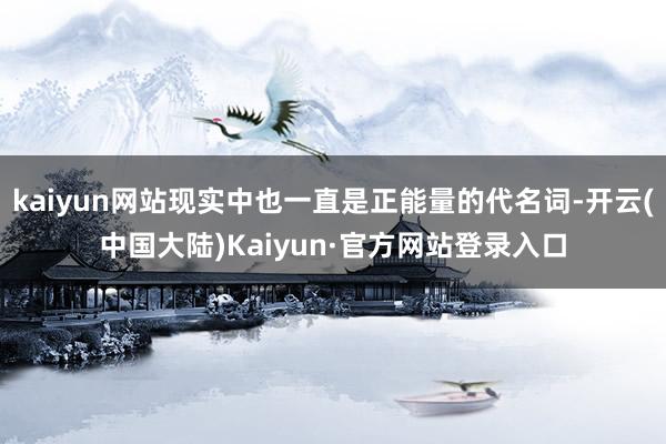 kaiyun网站现实中也一直是正能量的代名词-开云(中国大陆)Kaiyun·官方网站登录入口