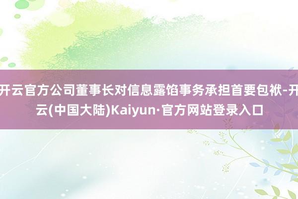 开云官方公司董事长对信息露馅事务承担首要包袱-开云(中国大陆)Kaiyun·官方网站登录入口