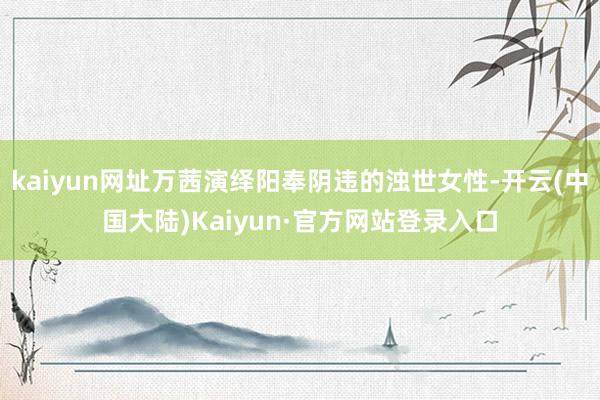 kaiyun网址万茜演绎阳奉阴违的浊世女性-开云(中国大陆)Kaiyun·官方网站登录入口