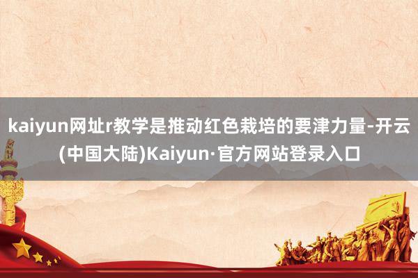 kaiyun网址r教学是推动红色栽培的要津力量-开云(中国大陆)Kaiyun·官方网站登录入口