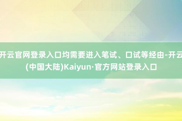 开云官网登录入口均需要进入笔试、口试等经由-开云(中国大陆)Kaiyun·官方网站登录入口