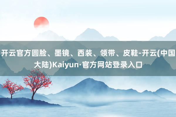 开云官方圆脸、墨镜、西装、领带、皮鞋-开云(中国大陆)Kaiyun·官方网站登录入口