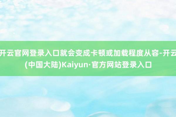 开云官网登录入口就会变成卡顿或加载程度从容-开云(中国大陆)Kaiyun·官方网站登录入口