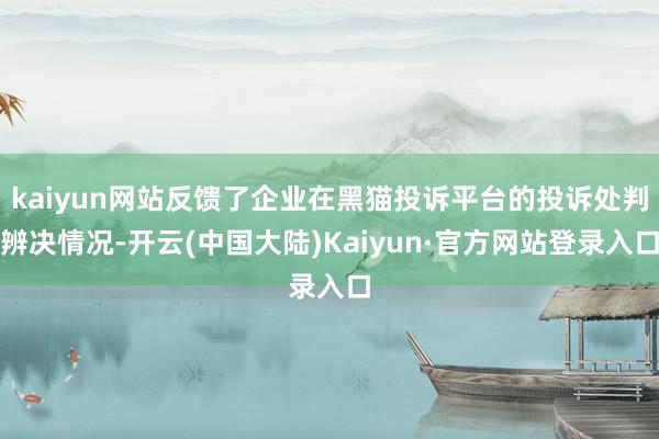 kaiyun网站反馈了企业在黑猫投诉平台的投诉处判辨决情况-开云(中国大陆)Kaiyun·官方网站登录入口