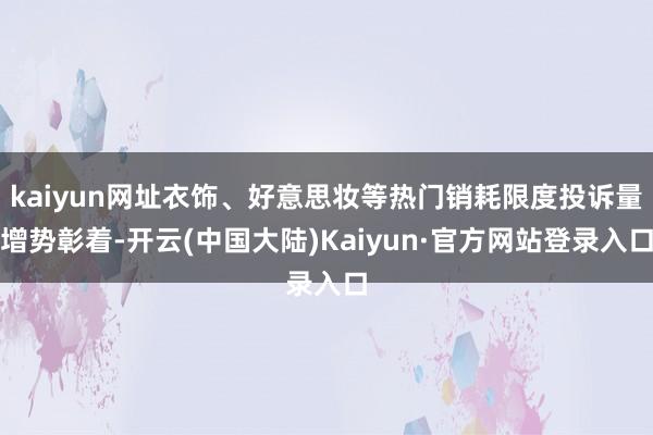 kaiyun网址衣饰、好意思妆等热门销耗限度投诉量增势彰着-开云(中国大陆)Kaiyun·官方网站登录入口