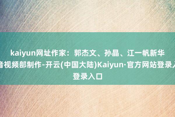 kaiyun网址　　作家：郭杰文、孙晶、江一帆　　新华社音视频部制作-开云(中国大陆)Kaiyun·官方网站登录入口