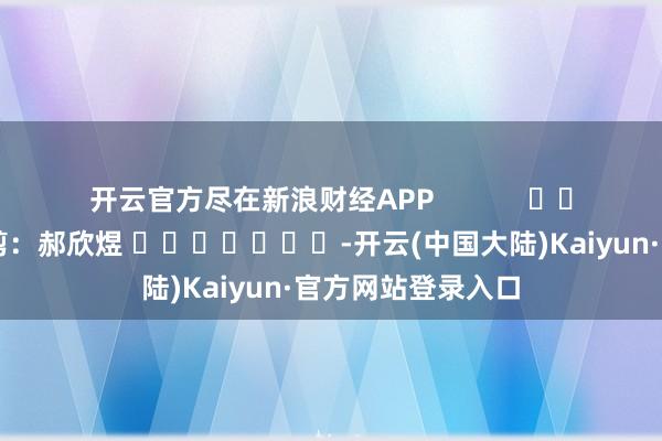 开云官方尽在新浪财经APP            						包袱裁剪：郝欣煜 							-开云(中国大陆)Kaiyun·官方网站登录入口
