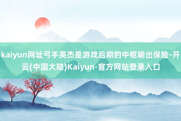 kaiyun网址弓手英杰是游戏后期的中枢输出保险-开云(中国大陆)Kaiyun·官方网站登录入口