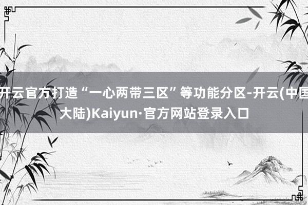 开云官方打造“一心两带三区”等功能分区-开云(中国大陆)Kaiyun·官方网站登录入口