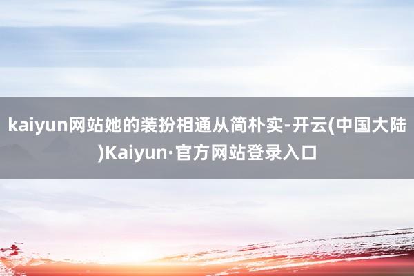 kaiyun网站她的装扮相通从简朴实-开云(中国大陆)Kaiyun·官方网站登录入口