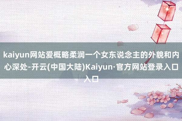 kaiyun网站爱概略柔润一个女东说念主的外貌和内心深处-开云(中国大陆)Kaiyun·官方网站登录入口