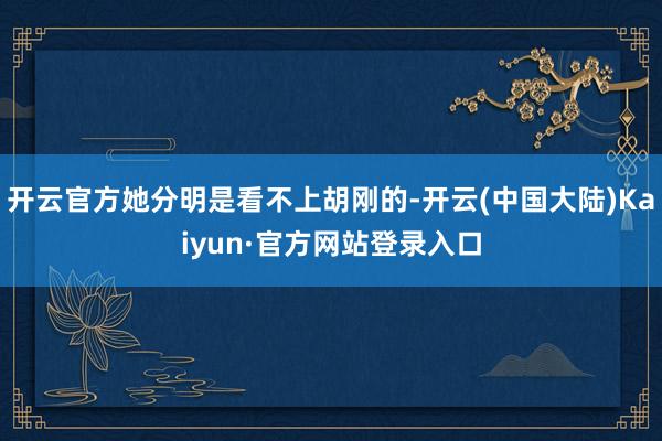 开云官方她分明是看不上胡刚的-开云(中国大陆)Kaiyun·官方网站登录入口
