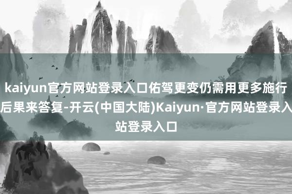 kaiyun官方网站登录入口佑驾更变仍需用更多施行性后果来答复-开云(中国大陆)Kaiyun·官方网站登录入口