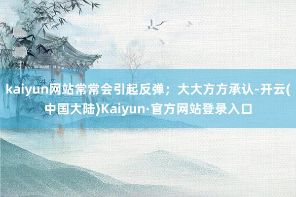 kaiyun网站常常会引起反弹;大大方方承认-开云(中国大陆)Kaiyun·官方网站登录入口