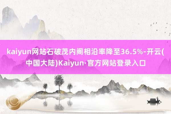 kaiyun网站石破茂内阁相沿率降至36.5%-开云(中国大陆)Kaiyun·官方网站登录入口
