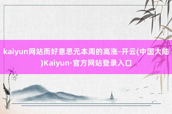 kaiyun网站而好意思元本周的高涨-开云(中国大陆)Kaiyun·官方网站登录入口