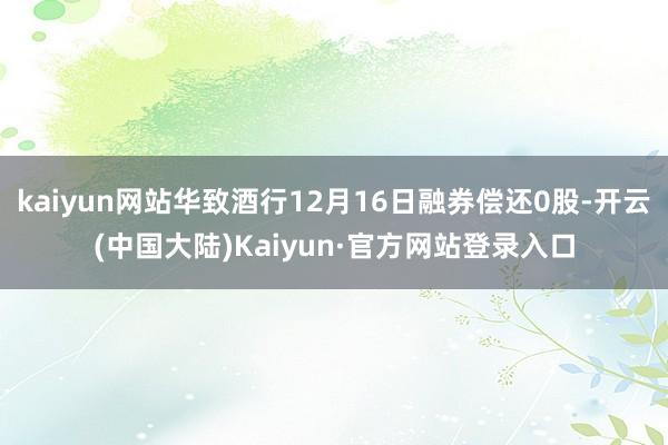 kaiyun网站华致酒行12月16日融券偿还0股-开云(中国大陆)Kaiyun·官方网站登录入口