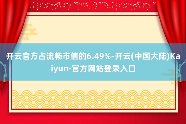 开云官方占流畅市值的6.49%-开云(中国大陆)Kaiyun·官方网站登录入口