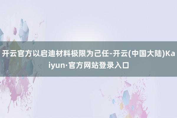 开云官方以启迪材料极限为己任-开云(中国大陆)Kaiyun·官方网站登录入口