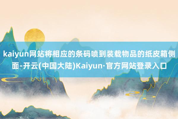 kaiyun网站将相应的条码喷到装载物品的纸皮箱侧面-开云(中国大陆)Kaiyun·官方网站登录入口