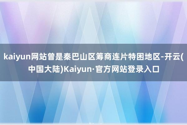 kaiyun网站曾是秦巴山区筹商连片特困地区-开云(中国大陆)Kaiyun·官方网站登录入口