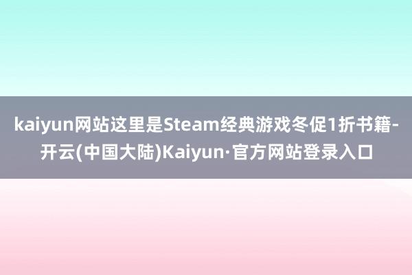 kaiyun网站这里是Steam经典游戏冬促1折书籍-开云(中国大陆)Kaiyun·官方网站登录入口