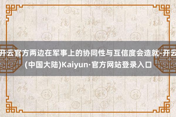 开云官方两边在军事上的协同性与互信度会造就-开云(中国大陆)Kaiyun·官方网站登录入口