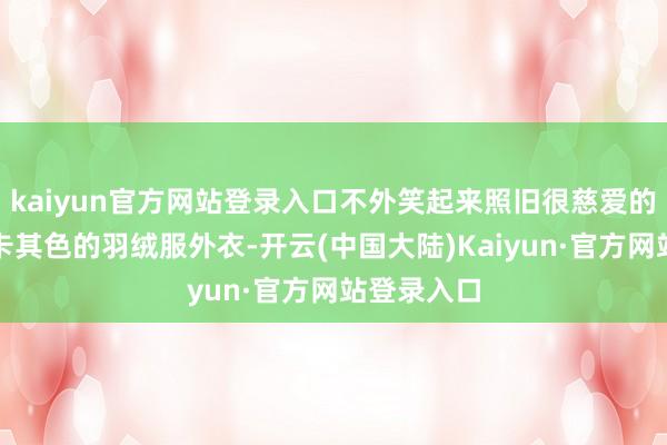 kaiyun官方网站登录入口不外笑起来照旧很慈爱的！他穿戴卡其色的羽绒服外衣-开云(中国大陆)Kaiyun·官方网站登录入口