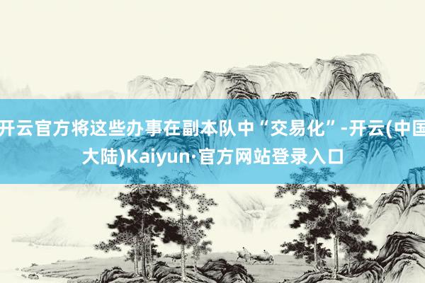开云官方将这些办事在副本队中“交易化”-开云(中国大陆)Kaiyun·官方网站登录入口