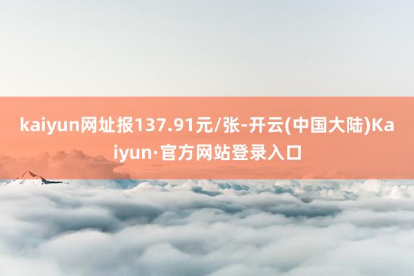 kaiyun网址报137.91元/张-开云(中国大陆)Kaiyun·官方网站登录入口