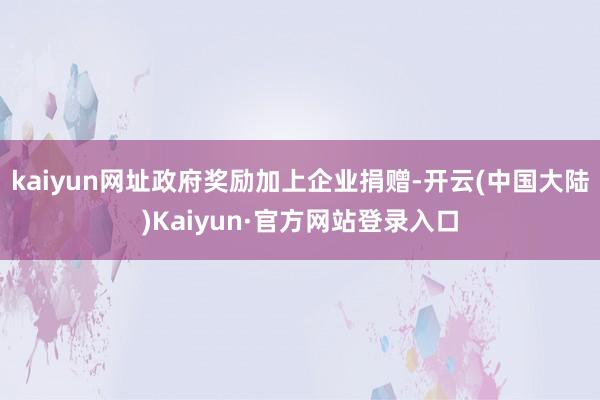 kaiyun网址政府奖励加上企业捐赠-开云(中国大陆)Kaiyun·官方网站登录入口