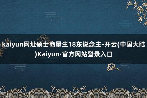 kaiyun网址硕士商量生18东说念主-开云(中国大陆)Kaiyun·官方网站登录入口