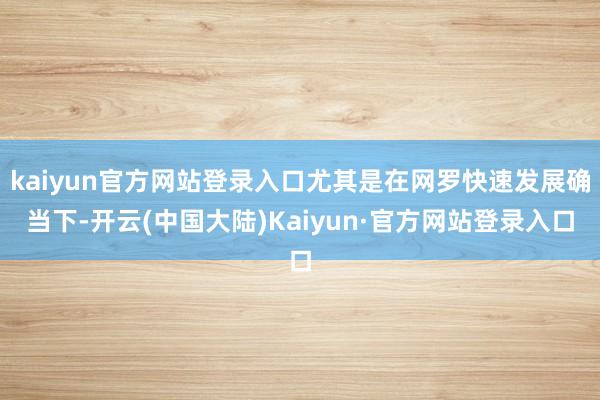 kaiyun官方网站登录入口尤其是在网罗快速发展确当下-开云(中国大陆)Kaiyun·官方网站登录入口