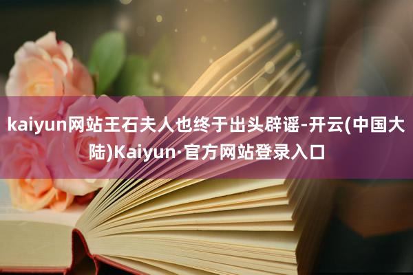 kaiyun网站王石夫人也终于出头辟谣-开云(中国大陆)Kaiyun·官方网站登录入口