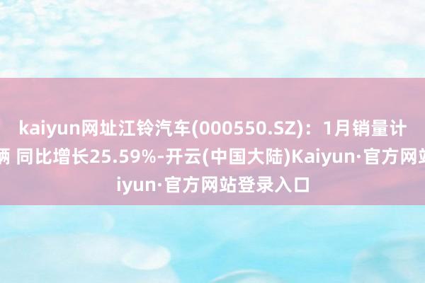 kaiyun网址江铃汽车(000550.SZ)：1月销量计较26825辆 同比增长25.59%-开云(中国大陆)Kaiyun·官方网站登录入口